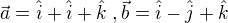 $\vec{a}=\hat{i}+\hat{i}+\hat{k}\;,\vec{b}=\hat{i}-\hat{j}+\hat{k}$