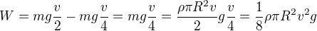 $W = mg \frac{v}{2} - mg \frac{v}{4} = mg \frac{v}{4} = \frac{\rho \pi R^2 v}{2} g \frac{v}{4} = \frac{1}{8}\rho \pi R^2 v^2 g $