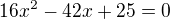 $16x^2-42x+25=0$