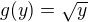 $g(y) = \sqrt{y}$