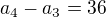 $a_4 - a_3 = 36$