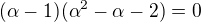 $(\alpha-1)(\alpha^2-\alpha-2)=0$