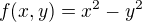 $f(x,y)=x^{2}-y^{2}$