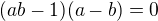 $(ab-1)(a-b)=0$