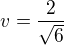 $v= \frac 2 {\sqrt 6}$