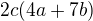 $2c(4a+7b)$