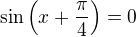 $\sin \( x + \frac{\pi}{4} \) = 0$