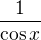 $\frac1{\cos x}$