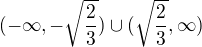 $(-\infty,-\sqrt{\frac{2}{3}}) \cup (\sqrt{\frac{2}{3}},\infty)$