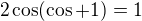 $2\cos (\cos +1)=1$