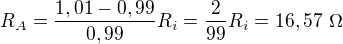 $R_A=\frac{1,01-0,99}{0,99} R_i= \frac{2}{99} R_i= 16,57 \ \Omega$