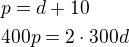 $p=d+10\nl 400p=2\cdot 300d$