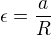 $\epsilon=\frac{a}{R}$