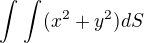 $\int_{}^{}\int_{}^{} (x^2 + y^2) dS$
