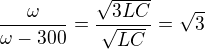 $\frac{\omega}{\omega-300}=\frac{\sqrt{3LC}}{\sqrt{LC}}=\sqrt3$