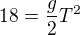 $18 = \frac{g}{2}T^2$