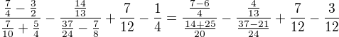 $\frac{\frac{7}{4}-\frac{3}{2}}{\frac{7}{10}+\frac{5}{4}}-\frac{\frac{14}{13}}{\frac{37}{24}-\frac{7}{8}}+\frac{7}{12}-\frac{1}{4}=\frac{\frac{7-6}{4}}{\frac{14+25}{20}}-\frac{\frac{4}{13}}{\frac{37-21}{24}}+\frac{7}{12}-\frac{3}{12}$