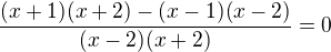 $ \frac{(x+1)(x+2)-(x-1)(x-2)}{(x-2)(x+2)}=0$