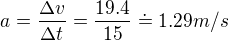 $a=\frac{\Delta v}{\Delta t}=\frac{19.4}{15}\doteq 1.29m/s$