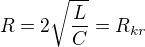 $R=2\sqrt{\frac{L}{C}}=R_{kr}$
