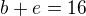 $b+e=16$