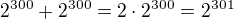 $2^{300}+2^{300}=2\cdot 2^{300}= 2^{301}$
