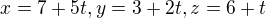 $x = 7 + 5t, y = 3+ 2t, z = 6 + t$
