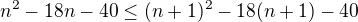 $n^2-18n-40 \le (n+1)^2-18(n+1)-40$