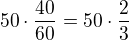 $50\cdot \frac{40}{60}=50\cdot \frac23$