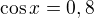 $\cos{x}=0,8$