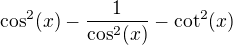 $\cos^2(x)-\frac{1}{\cos^2(x)}-\cot^2(x)$