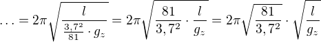 $\ldots =2\pi \sqrt{\frac{l}{\frac{3,7^{2}}{81}\cdot g_{z}}}=2\pi \sqrt{\frac{81}{3,7^{2}}\cdot \frac{l}{g_{z}}}=2\pi \sqrt{\frac{81}{3,7^{2}}}\cdot\sqrt{ \frac{l}{g_{z}}}$
