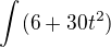 $\int_{}^{}(6+30t^2)$