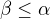 $\beta \leq \alpha$