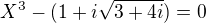 $X^{3}-(1 + i\sqrt{3+4i})=0$