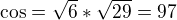 $\cos =\sqrt{6}*\sqrt{29}=97 $
