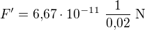$F'=6{,}67 \cdot 10^{-11}�\frac{1}{0{,}02}\;{\rm N}$