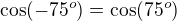 $\cos(-75^o)=\cos(75^o)$