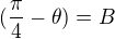 $(\frac{\pi}{4}-\theta) =B$