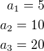 $a_1=5\\a_2=10\\a_3=20$