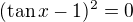 $(\tan x-1)^2=0$