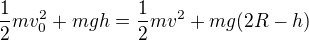 $\frac12mv_0^2+mgh=\frac12mv^2+mg(2R-h)$
