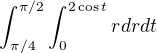 $\int_{\pi /4}^{\pi /2}\int_{0}^{2\cos t}rdrdt$