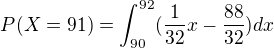 $P(X=91)=\int_{90}^{92}(\frac{1}{32}x-\frac{88}{32})dx$