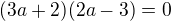 $(3a+2)(2a-3)=0$