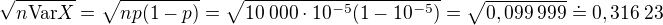 $\sqrt{n\text{Var}X}=\sqrt{np(1-p)}=\sqrt{10\:000\cdot10^{-5}(1-10^{-5})}=\sqrt{0,099\:999}\doteq0,316\:23$