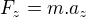 $F_{z}=m.a_{z}$