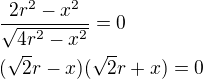 $\frac{2r^2-x^2}{\sqrt{4r^2-x^2}}=0\nl(\sqrt{2}r-x)(\sqrt{2}r+x)=0$