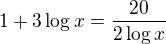 $1+3\log{x}=\frac{20}{2\log{x}}$