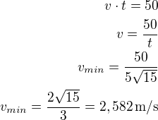 $v\cdot t=50\\v=\frac{50}{t}\\v_{min}=\frac{50}{5\sqrt{15}}\\v_{min}=\frac{2\sqrt{15}}{3}=2,582\,\text{m/s}$